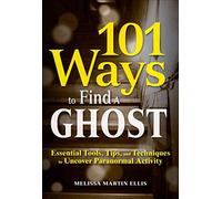 101 Ways to Find a Ghost: Essential Tools, Tips, and Techniques to Uncover Paranormal Activity