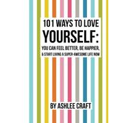 101 Ways to Love Yourself: How to Feel Better, Be Happier, & Start Living a Super-Awesome Life Now
