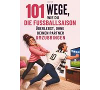 101 Wege, wie du die Fußballsaison überlebst, ohne deinen Partner umzubringen: Das lustige Geschenk für Frauen mit fußballverrücktem Partner