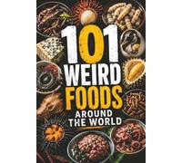 101 Weird Foods Around the World: Strange, Surprising, and Unforgettable Dishes from Every Corner of the Globe