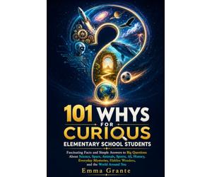 101 Whys for Curious Elementary School Students: Fascinating Facts and Simple Answers About Science, Space, Animals, Sports, AI, History, Inventions, Everyday Mysteries, and the World Around You