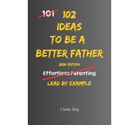 102 Ideas to Be a Better Father: No Empty Promises. Simple Everyday Ideas To Build Stronger Relationships, Raise Confident Children, and Become A Better Father. (The 102 Series)