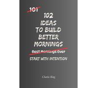 102 Ideas To Build Better Mornings: No Perfect Routines. No Extreme Wake Up Times. Simple Everyday Ideas To Create Calmer Mornings, Reduce Daily ... More Consistent Routines. (The 102 Series)