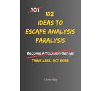 102 Ideas to Escape Analysis Paralysis: No Perfect Decisions. No Endless Overthinking. Simple Everyday Ideas To Break Analysis Paralysis, Make Decisions, and Take Action. (The 102 Series)