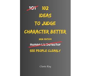 102 Ideas To Judge Character Better: No Mind Reading. No Perfect Judgement. Simple Everyday Ideas To Notice Behaviour Patterns, Understand People More ... About Who You Trust. (The 102 Series)