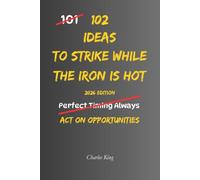 102 Ideas To Strike While The Iron Is Hot: No Perfect Timing. Simple Everyday Ideas To Recognise Opportunities, Take Action, Avoid Delay, and Make The Most Of Every Chance. (The 102 Series)