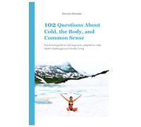 102 Questions About Cold, the Body, and Common Sense: A practical guide to cold exposure, adaptation, real health, and mindful practice