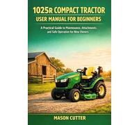 1025R COMPACT TRACTOR USER MANUAL FOR BEGINNERS: A Practical Guide to Maintenance, Attachments, and Safe Operation for New Owners