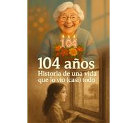 104 años. Historia de una vida que lo vio (casi) todo: Memorias reales de una mujer que vivió la Guerra Civil, el franquismo y la transformación de un país.