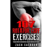 107 Rotator Cuff Exercises:: To Build, Protect and Maintain a Healthy Rotator Cuff For Life
