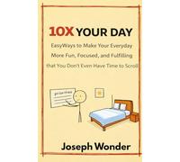 10X YOUR DAY: Easy Ways to Make Your Everyday More Fun, Focused, and Fulfilling So You Don’t Even Have Time to Scroll
