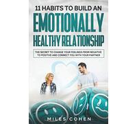 11 Habits To Build An Emotionally Healthy Relationship: The Secret To Change Your Feelings From Negative To Positive and Connect You With Your Partner