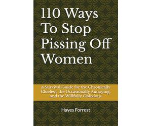 110 Ways To Stop Pissing Off Women: A Survival Guide for the Chronically Clueless, the Occasionally Annoying, and the Willfully Oblivious