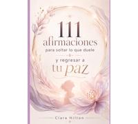 111 afirmaciones para soltar lo que duele y regresar a tu paz: Un refugio íntimo para cerrar ciclos, recuperar tu amor propio y volver a elegirte