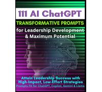 111 AI ChatGPT Transformative Prompts for Leadership Development & Maximum Potential: Attain Leadership Success with High-Impact, Low-Effort ... Fit for ChatGPT, Copilot, Gemini & Llama