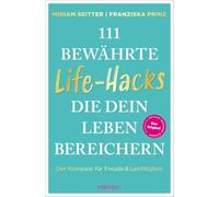 111 bewährte Life-Hacks, die dein Leben bereichern: Der Kompass für Freude & Leichtigkeit