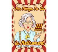 111 Fun Things To Do In Retirement: A Creative and Inspiring Bucket List For A Exciting Life After Work. Simple Ways To Stay Active, Social, and Happy In Your Golden Years.