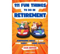 111 Fun Things To Do in Retirement: Turn Every Day into an Adventure, Fill Your Days with Joy to Make Your Retirement Truly Unforgettable | Surprising Ideas to Keep Your Body and Mind Active