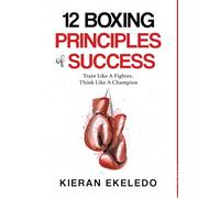 12 Boxing Principles of Success: Train Like A Fighter, Think Like A Champion