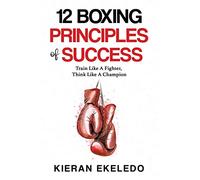 12 Boxing Principles of Success: Train Like A Fighter, Think Like A Champion