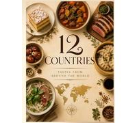 12 COUNTRIES • TASTES FROM AROUND THE WORLD: Authentic Recipes, Traditional Dishes & Delicious Flavors from Around the Globe
