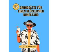 12 GRUNDSÄTZE FÜR EINEN GLÜCKLICHEN RUHESTAND: Die Geheimnisse eines erfüllten Lebens nach der Arbeit entschlüsseln
