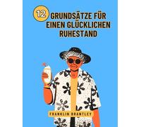 12 GRUNDSÄTZE FÜR EINEN GLÜCKLICHEN RUHESTAND: Die Geheimnisse eines erfüllten Lebens nach der Arbeit entschlüsseln