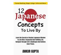 12 Japanese Concepts To Live By: The Secrets of Ancient Japanese Wisdom to Live Rich, Purposeful And Fulfilling Life ,Ancient Japanese Concepts to Navigate Life's Challenges and Achieve Inner Peace
