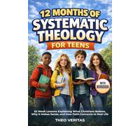 12 Months of Systematic Theology for Teens: 52 Week Lessons Explaining What Christians Believe, Why It Makes Sense, and How Faith Connects to Real Life - With Workbook