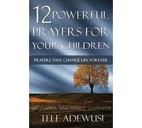 12 Powerful Prayers For Your Children: Prayers That Change Life Forever