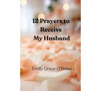 12 Prayers to Receive My Husband: A Scripture-Based Prayer Journey to Prepare Your Heart for Marriage, Aligning Your Heart with God’s Promise for Love ... Welcome the Husband God Has Prepared for You