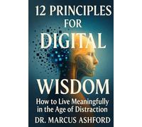 12 Principles for Digital Wisdom: How to Live Meaningfully in the Age of Distraction (Principles for Purposeful Living)