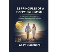 12 PRINCIPLES OF A HAPPY RETIREMENT: Your Practical Guide to Financial Freedom, Health & Purpose After 50