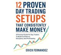 12 Proven Day Trading Setups That Consistently Make Money: A Practical Guide for Day Traders To Build Confidence, Discipline, And Profitability