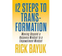 12 Steps to Transformation : Moving Beyond a Recovery Mindset to an Empowerment Mindset