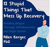 12 Stupid Things That Mess Up Recovery: Avoiding Relapse through Self-Awareness and Right Action