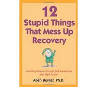 12 Stupid Things That Mess Up Recovery: Avoiding Relapse Through Self-Awareness and Right Action (Berger 12)