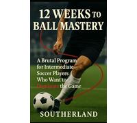 12 Weeks to Ball Mastery: A Brutal Program for Intermediate Soccer Players Who Want to Dominate the Game Though Superior Ball Handling