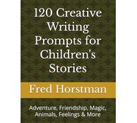 120 Creative Writing Prompts for Children's Stories: Adventure, Friendship, Magic, Animals, Feelings & More