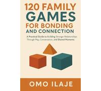 120 Family Games for Bonding and Connection: A Practical Guide to Building Stronger Relationships Through Play, Conversation, and Shared Moments