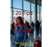 120 Tips for a Smart Traveler: Make Every Journey Stress-Free, Meaningful & Fun!