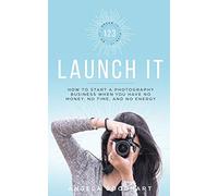 123 Launch It: How to Start a Photography Business When You Have No Money, No Time, and No Energy.