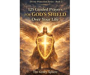 125 Guided Prayers for God’s Shield Over Your Life: Prayers for Daily Protection, Spiritual Strength, Peace in Uncertain Times, Courage in Difficult ... in God’s Guidance (Divine Protection Series)