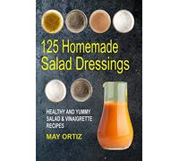 125 Homemade Salad Dressings: Healthy And Yummy Salad & Vinaigrette Recipes
