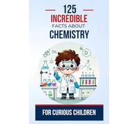 125 Incredible Facts About Chemistry for Curious Children: Explore the magic of reactions and molecules with surprising facts about chemistry | A ... ages 6 to 14, boys or girls (Science (en))