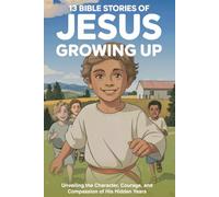 13 Bible Stories of Jesus Growing Up: Unveiling the Character, Courage, and Compassion of His Hidden Years (Faith-Based Guidance)