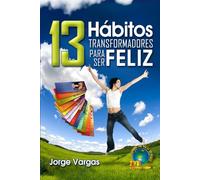 13 Hábitos Transformadores Para Ser Feliz: La ruta práctica hacia una vida feliz