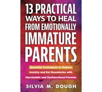 13 Practical Ways to Heal from Emotionally Immature Parents: Essential Techniques to Reduce Anxiety and Set Boundaries with Narcissistic and Dysfunctional Parents (Emotional Healing Books)