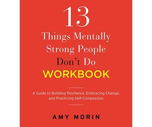 13 Things Mentally Strong People Don't Do Workbook: A Guide to Building Resilience, Embracing Change, and Practicing Self-Compassion