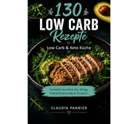 130 Low Carb Rezepte: Einfache Rezepte für Alltag, Abnehmen und gesunde Ernährung